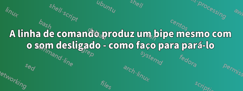 A linha de comando produz um bipe mesmo com o som desligado - como faço para pará-lo