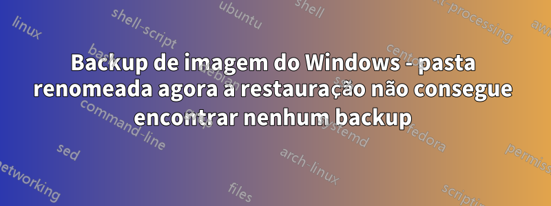 Backup de imagem do Windows - pasta renomeada agora a restauração não consegue encontrar nenhum backup