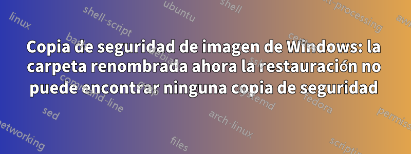 Copia de seguridad de imagen de Windows: la carpeta renombrada ahora la restauración no puede encontrar ninguna copia de seguridad