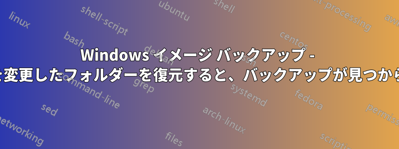 Windows イメージ バックアップ - 名前を変更したフォルダーを復元すると、バックアップが見つからない