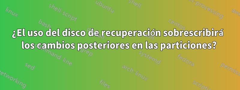 ¿El uso del disco de recuperación sobrescribirá los cambios posteriores en las particiones?