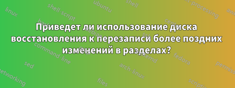 Приведет ли использование диска восстановления к перезаписи более поздних изменений в разделах?