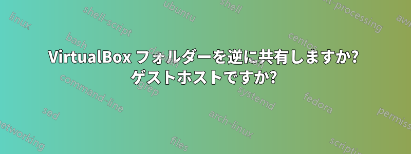 VirtualBox フォルダーを逆に共有しますか? ゲストホストですか?