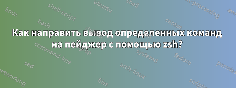 Как направить вывод определенных команд на пейджер с помощью zsh?