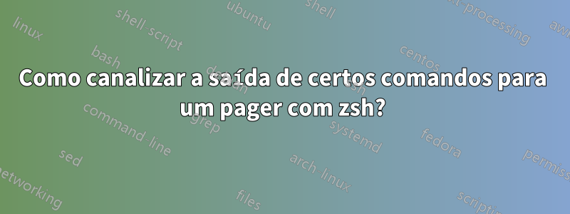 Como canalizar a saída de certos comandos para um pager com zsh?