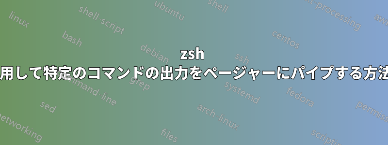 zsh を使用して特定のコマンドの出力をページャーにパイプする方法は?