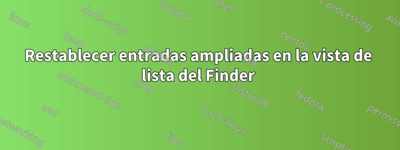 Restablecer entradas ampliadas en la vista de lista del Finder