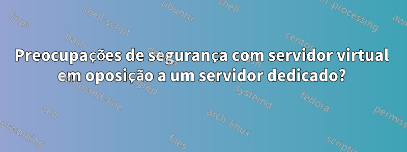 Preocupações de segurança com servidor virtual em oposição a um servidor dedicado?