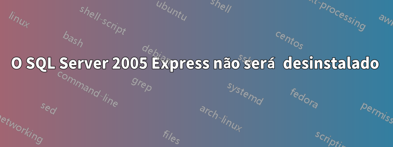 O SQL Server 2005 Express não será desinstalado