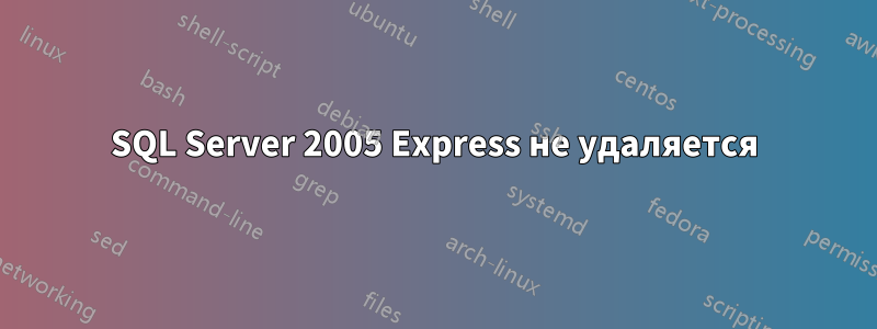 SQL Server 2005 Express не удаляется