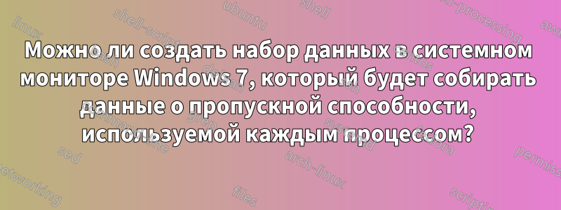 Можно ли создать набор данных в системном мониторе Windows 7, который будет собирать данные о пропускной способности, используемой каждым процессом?