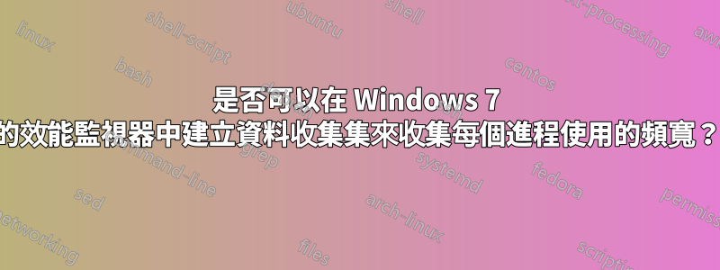 是否可以在 Windows 7 的效能監視器中建立資料收集集來收集每個進程使用的頻寬？