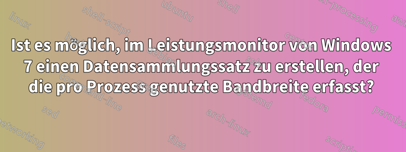 Ist es möglich, im Leistungsmonitor von Windows 7 einen Datensammlungssatz zu erstellen, der die pro Prozess genutzte Bandbreite erfasst?