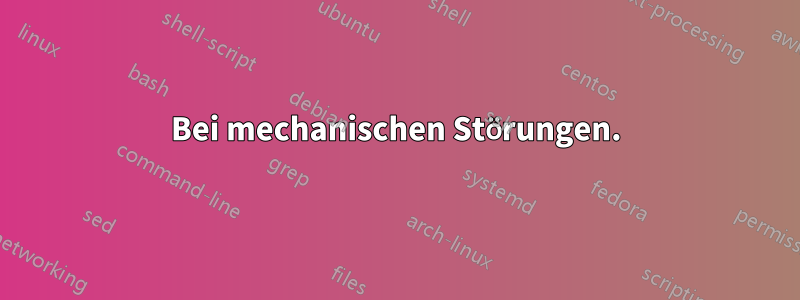 Bei mechanischen Störungen.