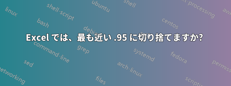 Excel では、最も近い .95 に切り捨てますか?