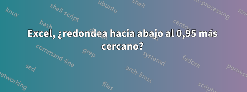 Excel, ¿redondea hacia abajo al 0,95 más cercano?