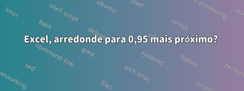 Excel, arredonde para 0,95 mais próximo?