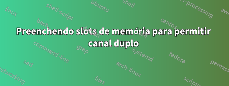 Preenchendo slots de memória para permitir canal duplo