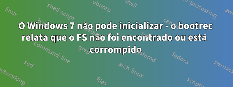 O Windows 7 não pode inicializar - o bootrec relata que o FS não foi encontrado ou está corrompido