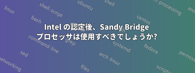 Intel の認定後、Sandy Bridge プロセッサは使用すべきでしょうか?