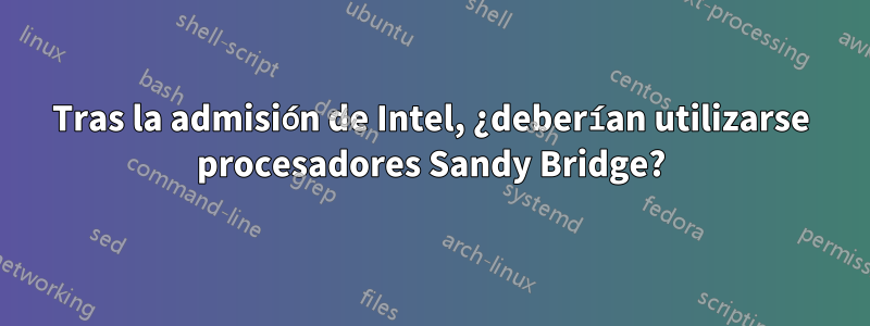 Tras la admisión de Intel, ¿deberían utilizarse procesadores Sandy Bridge?