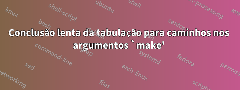 Conclusão lenta da tabulação para caminhos nos argumentos `make'