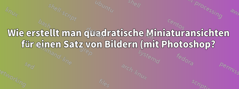 Wie erstellt man quadratische Miniaturansichten für einen Satz von Bildern (mit Photoshop?)