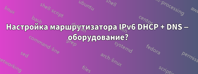 Настройка маршрутизатора IPv6 DHCP + DNS — оборудование?