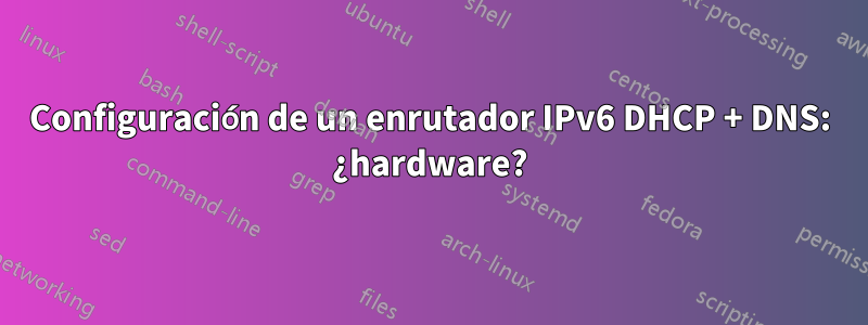 Configuración de un enrutador IPv6 DHCP + DNS: ¿hardware?