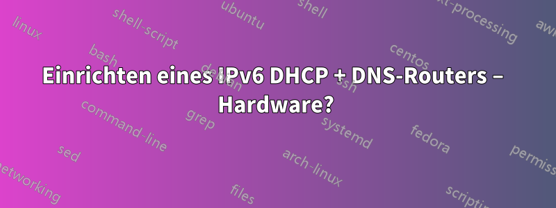 Einrichten eines IPv6 DHCP + DNS-Routers – Hardware?