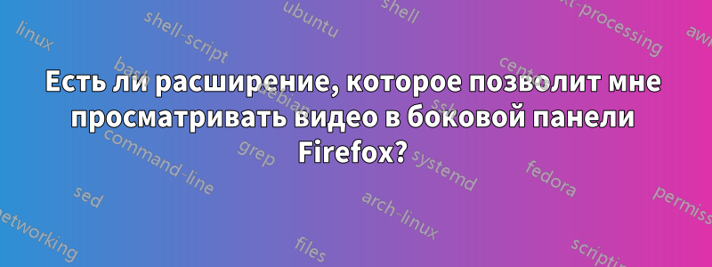 Есть ли расширение, которое позволит мне просматривать видео в боковой панели Firefox?