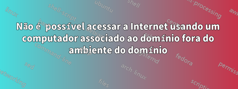 Não é possível acessar a Internet usando um computador associado ao domínio fora do ambiente do domínio