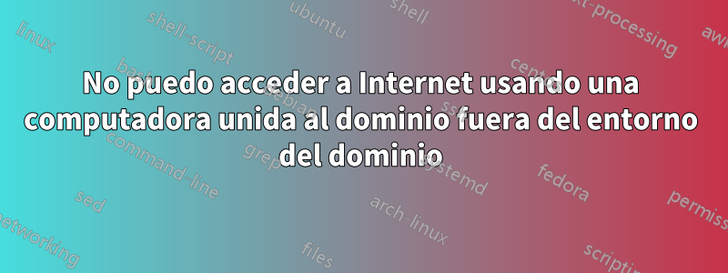 No puedo acceder a Internet usando una computadora unida al dominio fuera del entorno del dominio