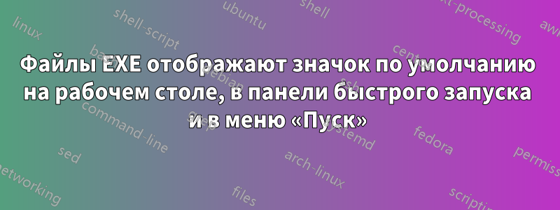 Файлы EXE отображают значок по умолчанию на рабочем столе, в панели быстрого запуска и в меню «Пуск»