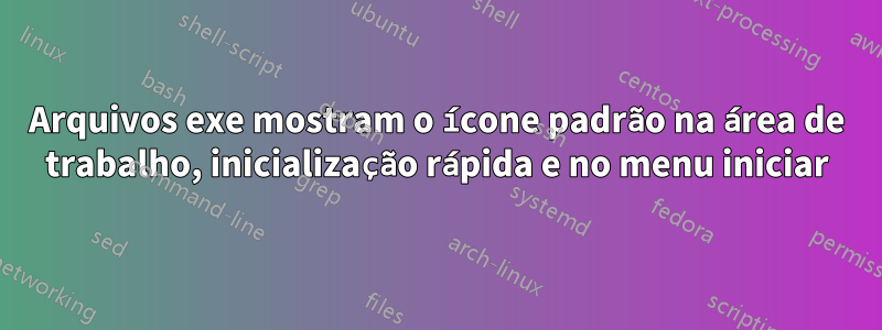 Arquivos exe mostram o ícone padrão na área de trabalho, inicialização rápida e no menu iniciar