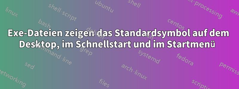 Exe-Dateien zeigen das Standardsymbol auf dem Desktop, im Schnellstart und im Startmenü