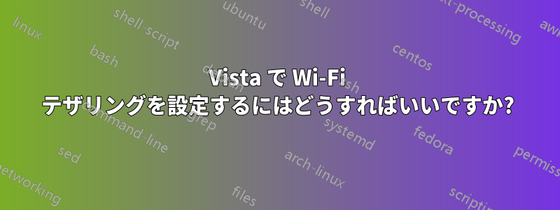 Vista で Wi-Fi テザリングを設定するにはどうすればいいですか?