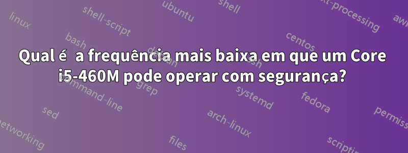 Qual é a frequência mais baixa em que um Core i5-460M pode operar com segurança?