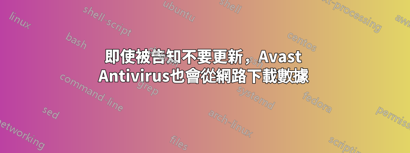 即使被告知不要更新，Avast Antivirus也會從網路下載數據