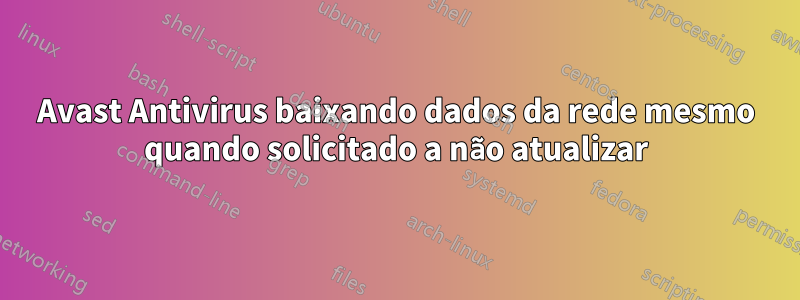 Avast Antivirus baixando dados da rede mesmo quando solicitado a não atualizar