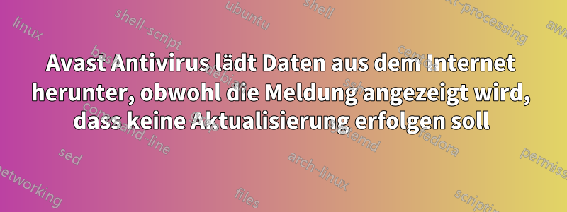 Avast Antivirus lädt Daten aus dem Internet herunter, obwohl die Meldung angezeigt wird, dass keine Aktualisierung erfolgen soll