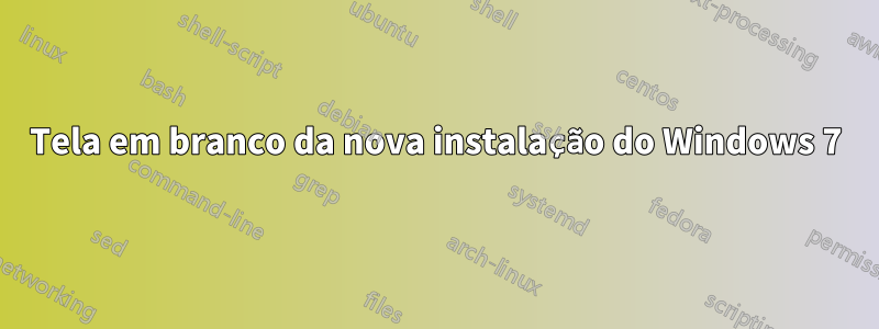 Tela em branco da nova instalação do Windows 7