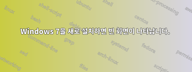 Windows 7을 새로 설치하면 빈 화면이 나타납니다.