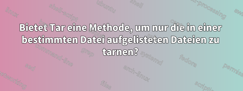 Bietet Tar eine Methode, um nur die in einer bestimmten Datei aufgelisteten Dateien zu tarnen?