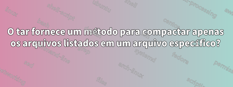 O tar fornece um método para compactar apenas os arquivos listados em um arquivo específico?