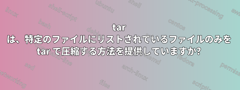 tar は、特定のファイルにリストされているファイルのみを tar で圧縮する方法を提供していますか?