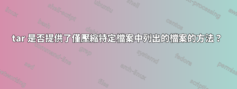 tar 是否提供了僅壓縮特定檔案中列出的檔案的方法？