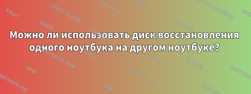 Можно ли использовать диск восстановления одного ноутбука на другом ноутбуке?