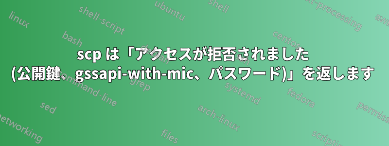 scp は「アクセスが拒否されました (公開鍵、gssapi-with-mic、パスワード)」を返します