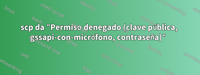 scp da "Permiso denegado (clave pública, gssapi-con-micrófono, contraseña)"